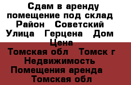 Сдам в аренду помещение под склад › Район ­ Советский › Улица ­ Герцена › Дом ­ 72/1 › Цена ­ 250 - Томская обл., Томск г. Недвижимость » Помещения аренда   . Томская обл.